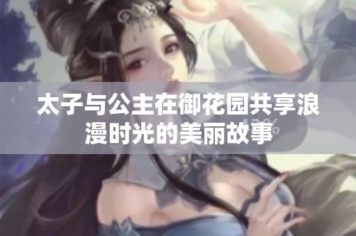 太子与公主在御花园共享浪漫时光的美丽故事