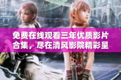 免费在线观看三年优质影片合集，尽在清风影院精彩呈现