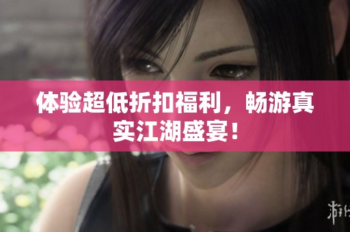 体验超低折扣福利，畅游真实江湖盛宴！
