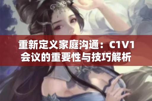 重新定义家庭沟通：C1V1会议的重要性与技巧解析