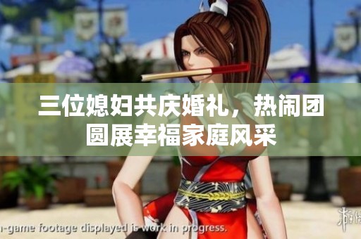 三位媳妇共庆婚礼，热闹团圆展幸福家庭风采