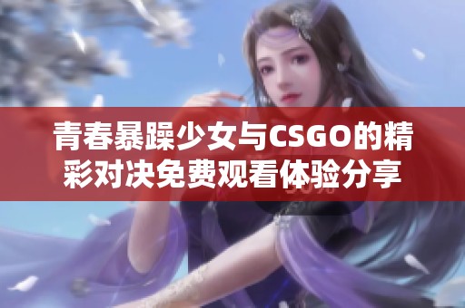 青春暴躁少女与CSGO的精彩对决免费观看体验分享
