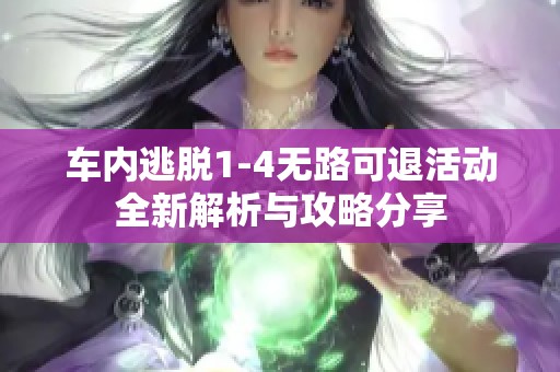 车内逃脱1-4无路可退活动全新解析与攻略分享