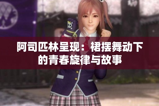阿司匹林呈现：裙摆舞动下的青春旋律与故事