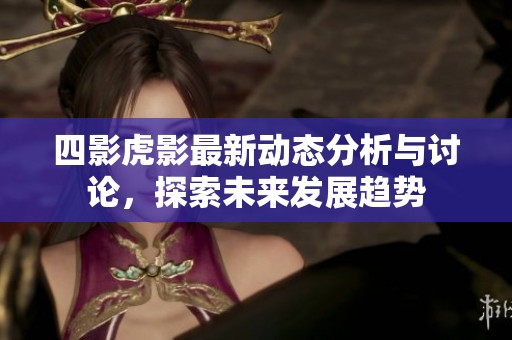 四影虎影最新动态分析与讨论，探索未来发展趋势