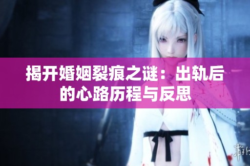 揭开婚姻裂痕之谜：出轨后的心路历程与反思