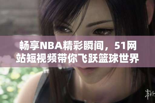 畅享NBA精彩瞬间，51网站短视频带你飞跃篮球世界