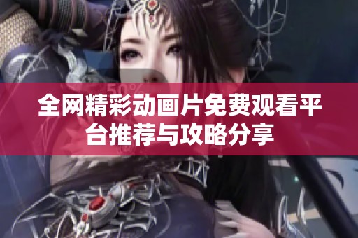 全网精彩动画片免费观看平台推荐与攻略分享