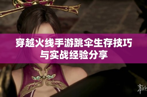 穿越火线手游跳伞生存技巧与实战经验分享