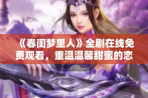《春闺梦里人》全剧在线免费观看，重温温馨甜蜜的恋爱故事