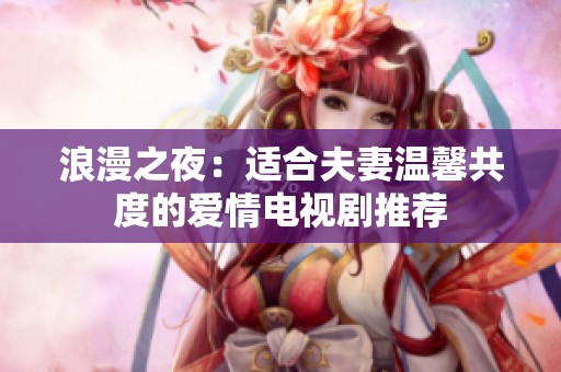 浪漫之夜：适合夫妻温馨共度的爱情电视剧推荐