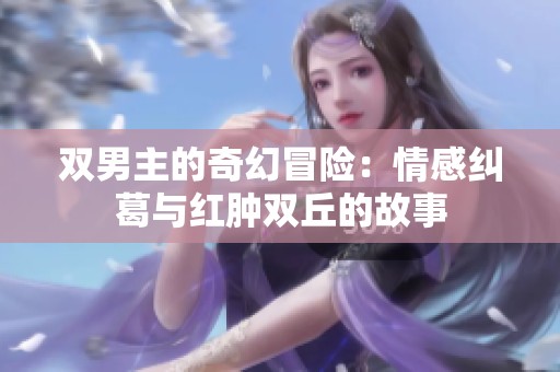 双男主的奇幻冒险：情感纠葛与红肿双丘的故事