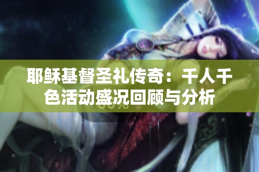 耶稣基督圣礼传奇：千人千色活动盛况回顾与分析