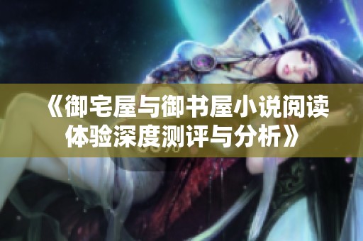《御宅屋与御书屋小说阅读体验深度测评与分析》