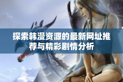 探索韩漫资源的最新网址推荐与精彩剧情分析