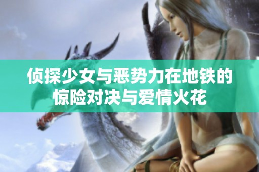 侦探少女与恶势力在地铁的惊险对决与爱情火花