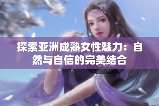 探索亚洲成熟女性魅力：自然与自信的完美结合