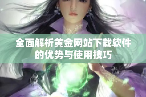 全面解析黄金网站下载软件的优势与使用技巧