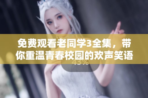 免费观看老同学3全集，带你重温青春校园的欢声笑语