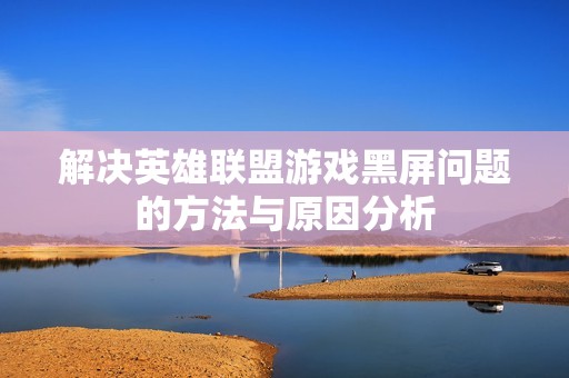 解决英雄联盟游戏黑屏问题的方法与原因分析