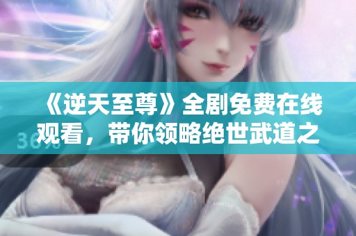 《逆天至尊》全剧免费在线观看，带你领略绝世武道之旅