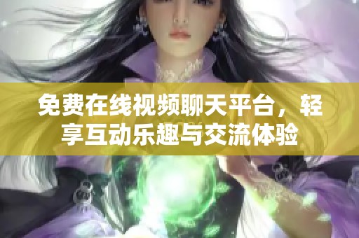 免费在线视频聊天平台，轻享互动乐趣与交流体验