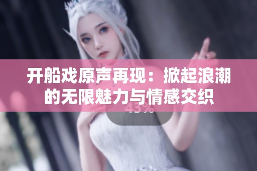 开船戏原声再现：掀起浪潮的无限魅力与情感交织