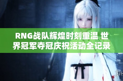 RNG战队辉煌时刻重温 世界冠军夺冠庆祝活动全记录