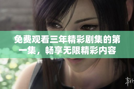 免费观看三年精彩剧集的第一集，畅享无限精彩内容
