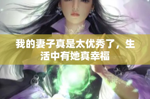 我的妻子真是太优秀了，生活中有她真幸福