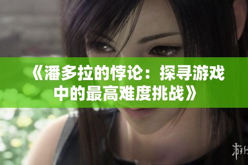 《潘多拉的悖论：探寻游戏中的最高难度挑战》