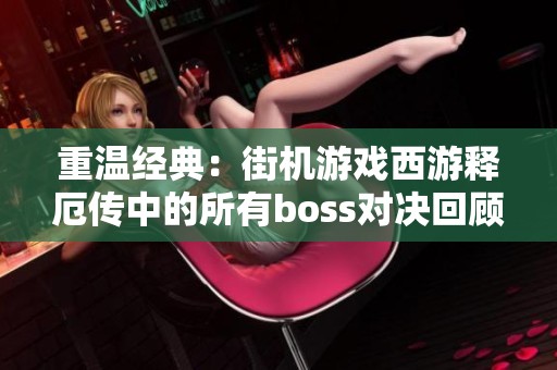 重温经典：街机游戏西游释厄传中的所有boss对决回顾