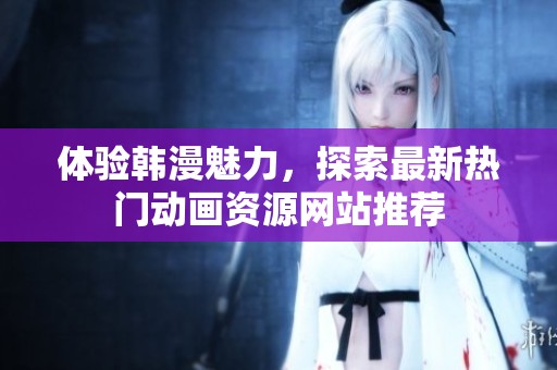 体验韩漫魅力，探索最新热门动画资源网站推荐
