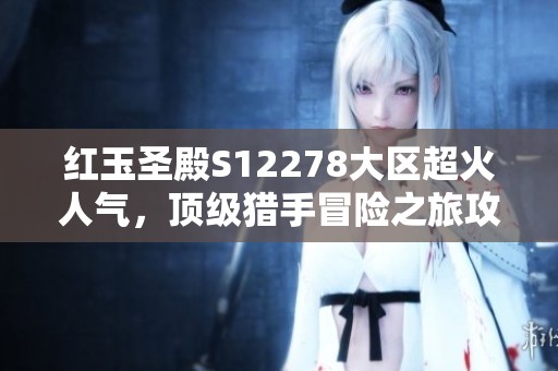 红玉圣殿S12278大区超火人气，顶级猎手冒险之旅攻略