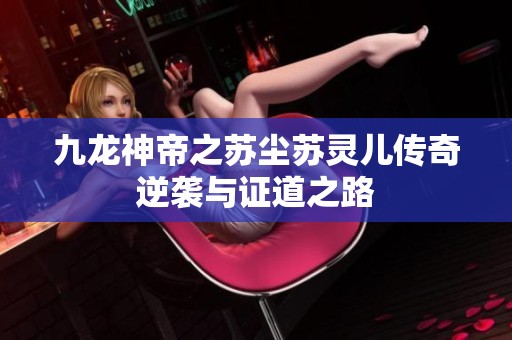 九龙神帝之苏尘苏灵儿传奇逆袭与证道之路