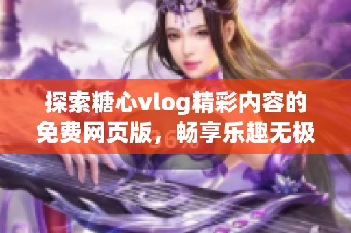 探索糖心vlog精彩内容的免费网页版，畅享乐趣无极限