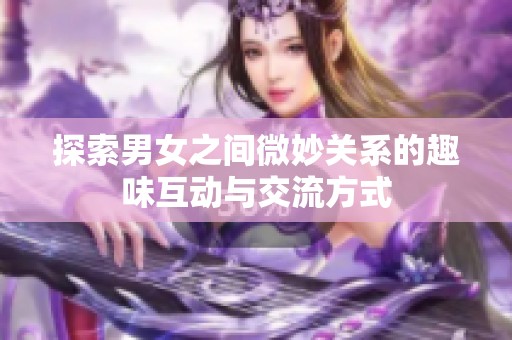 探索男女之间微妙关系的趣味互动与交流方式
