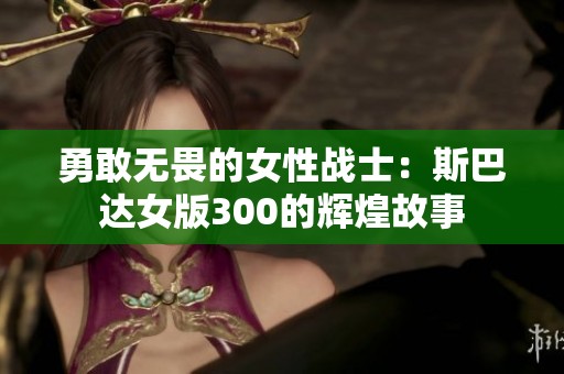 勇敢无畏的女性战士：斯巴达女版300的辉煌故事