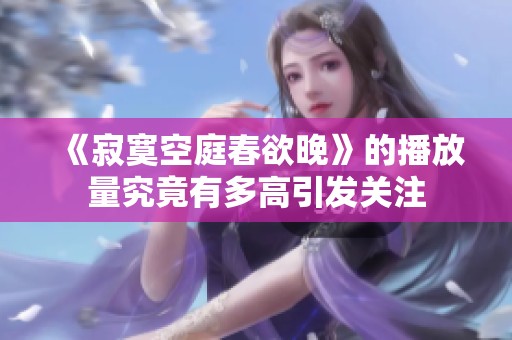 《寂寞空庭春欲晚》的播放量究竟有多高引发关注