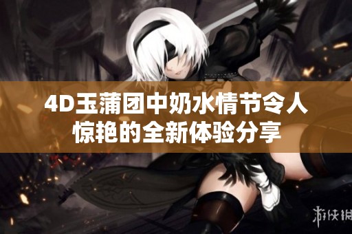 4D玉蒲团中奶水情节令人惊艳的全新体验分享