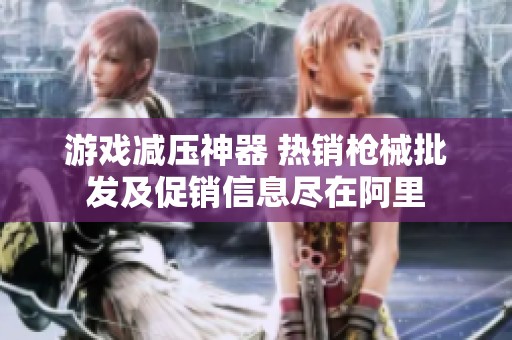 游戏减压神器 热销枪械批发及促销信息尽在阿里