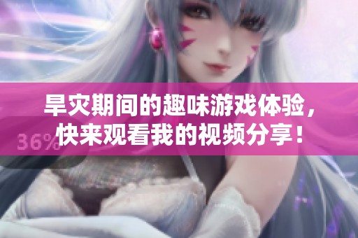 旱灾期间的趣味游戏体验，快来观看我的视频分享！