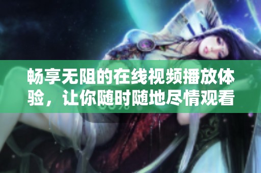 畅享无阻的在线视频播放体验，让你随时随地尽情观看丰富内容