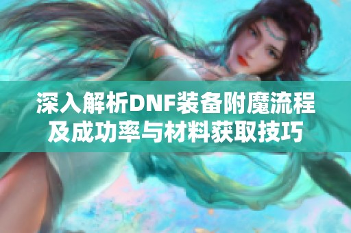 深入解析DNF装备附魔流程及成功率与材料获取技巧