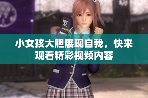 小女孩大胆展现自我，快来观看精彩视频内容