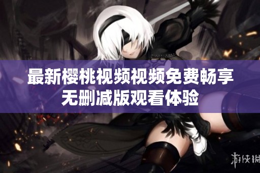 最新樱桃视频视频免费畅享无删减版观看体验
