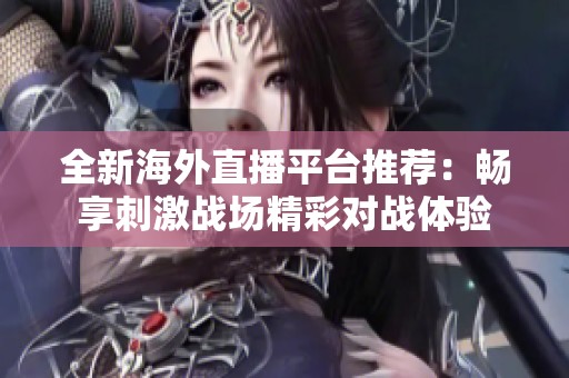 全新海外直播平台推荐：畅享刺激战场精彩对战体验