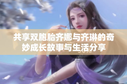 共享双胞胎齐娜与齐琳的奇妙成长故事与生活分享