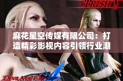 麻花星空传媒有限公司：打造精彩影视内容引领行业潮流