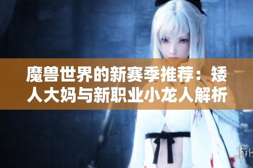 魔兽世界的新赛季推荐：矮人大妈与新职业小龙人解析